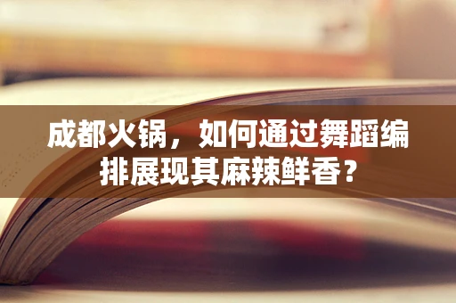 成都火锅，如何通过舞蹈编排展现其麻辣鲜香？