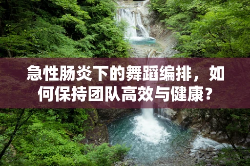 急性肠炎下的舞蹈编排，如何保持团队高效与健康？