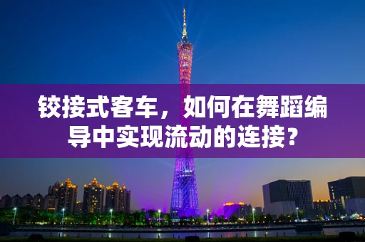 铰接式客车，如何在舞蹈编导中实现流动的连接？