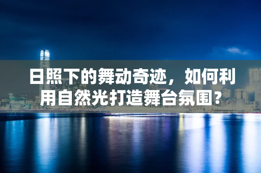 日照下的舞动奇迹，如何利用自然光打造舞台氛围？