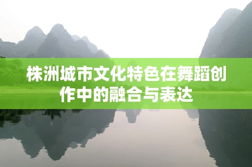 株洲城市文化特色在舞蹈创作中的融合与表达