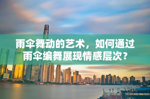 雨伞舞动的艺术，如何通过雨伞编舞展现情感层次？