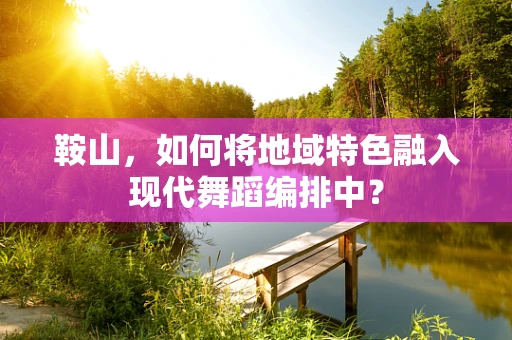 鞍山，如何将地域特色融入现代舞蹈编排中？