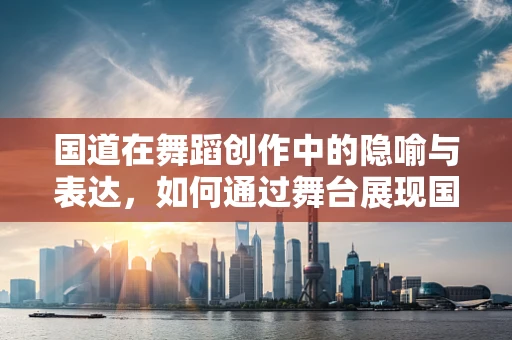 国道在舞蹈创作中的隐喻与表达，如何通过舞台展现国家文化的脉络？