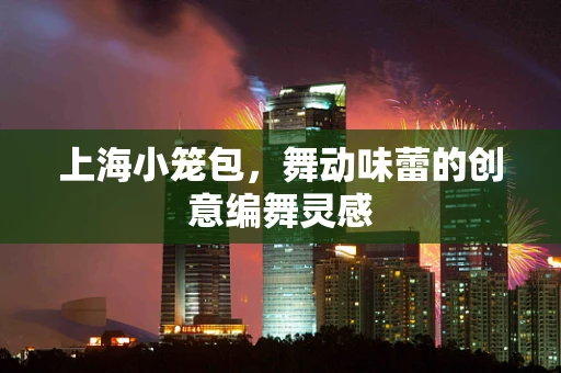 上海小笼包，舞动味蕾的创意编舞灵感