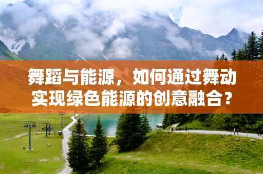 舞蹈与能源，如何通过舞动实现绿色能源的创意融合？
