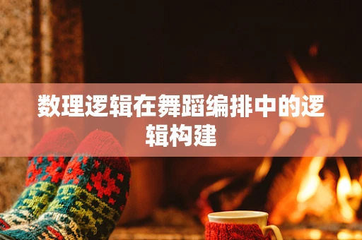 数理逻辑在舞蹈编排中的逻辑构建