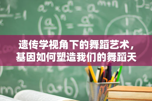 遗传学视角下的舞蹈艺术，基因如何塑造我们的舞蹈天赋？