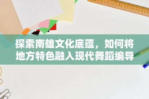 探索南雄文化底蕴，如何将地方特色融入现代舞蹈编导中？