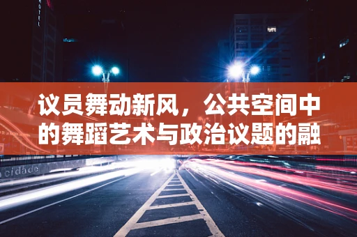 议员舞动新风，公共空间中的舞蹈艺术与政治议题的融合
