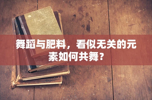 舞蹈与肥料，看似无关的元素如何共舞？