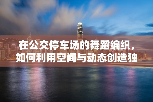 在公交停车场的舞蹈编织，如何利用空间与动态创造独特舞台体验？