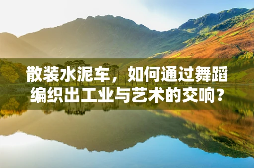 散装水泥车，如何通过舞蹈编织出工业与艺术的交响？