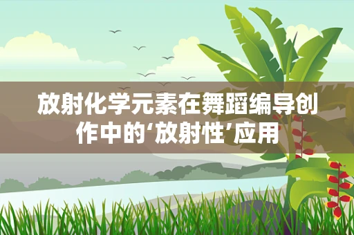 放射化学元素在舞蹈编导创作中的‘放射性’应用