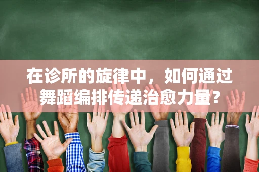 在诊所的旋律中，如何通过舞蹈编排传递治愈力量？