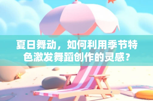夏日舞动，如何利用季节特色激发舞蹈创作的灵感？