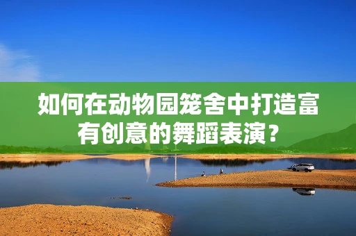 如何在动物园笼舍中打造富有创意的舞蹈表演？