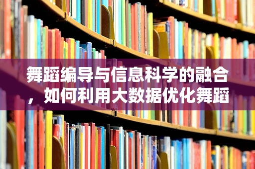 舞蹈编导与信息科学的融合，如何利用大数据优化舞蹈编排？