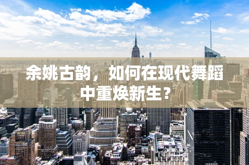 余姚古韵，如何在现代舞蹈中重焕新生？