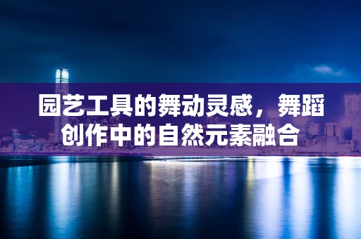园艺工具的舞动灵感，舞蹈创作中的自然元素融合