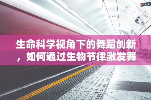 生命科学视角下的舞蹈创新，如何通过生物节律激发舞蹈表现力？