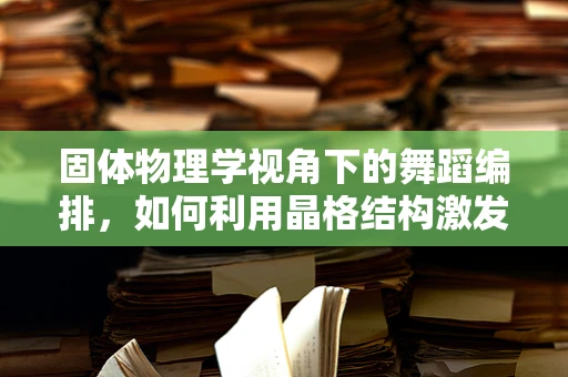 固体物理学视角下的舞蹈编排，如何利用晶格结构激发舞台表现力？