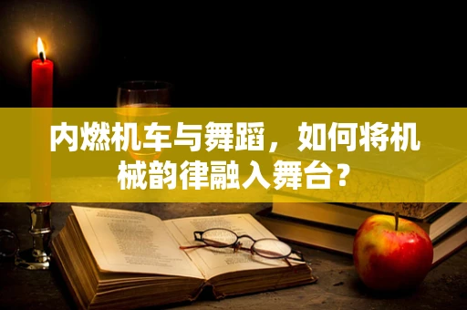 内燃机车与舞蹈，如何将机械韵律融入舞台？