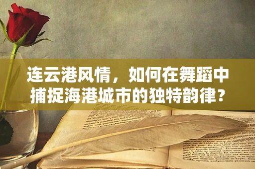 连云港风情，如何在舞蹈中捕捉海港城市的独特韵律？