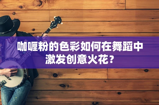 咖喱粉的色彩如何在舞蹈中激发创意火花？