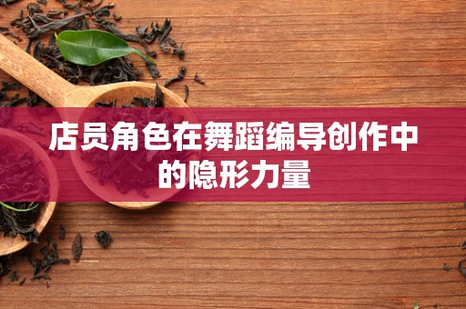 店员角色在舞蹈编导创作中的隐形力量