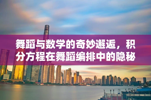 舞蹈与数学的奇妙邂逅，积分方程在舞蹈编排中的隐秘作用
