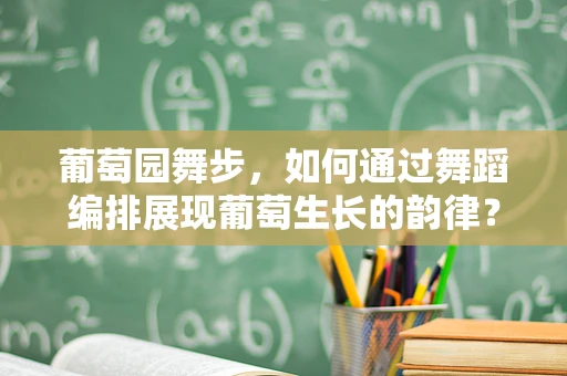 葡萄园舞步，如何通过舞蹈编排展现葡萄生长的韵律？