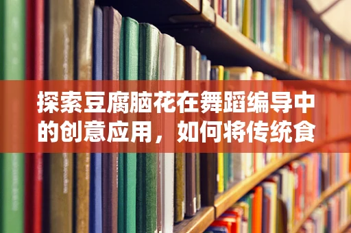 探索豆腐脑花在舞蹈编导中的创意应用，如何将传统食材融入现代舞蹈语言？