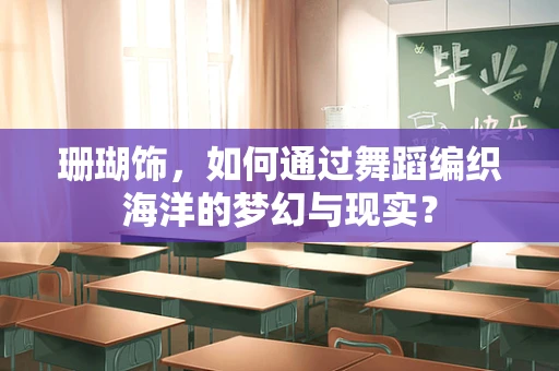 珊瑚饰，如何通过舞蹈编织海洋的梦幻与现实？
