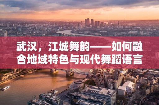 武汉，江城舞韵——如何融合地域特色与现代舞蹈语言？
