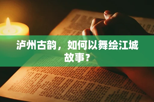 泸州古韵，如何以舞绘江城故事？