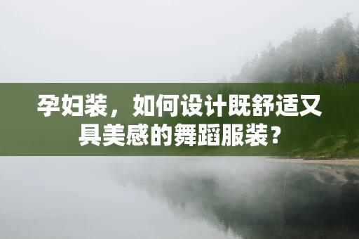 孕妇装，如何设计既舒适又具美感的舞蹈服装？
