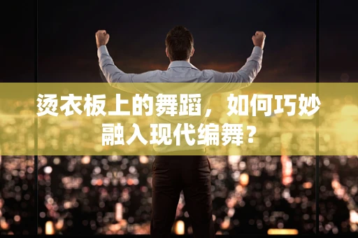 烫衣板上的舞蹈，如何巧妙融入现代编舞？