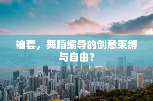 袖套，舞蹈编导的创意束缚与自由？