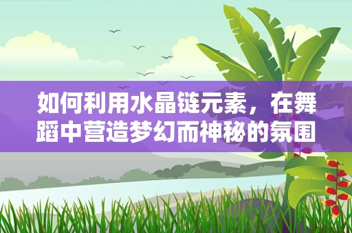 如何利用水晶链元素，在舞蹈中营造梦幻而神秘的氛围？