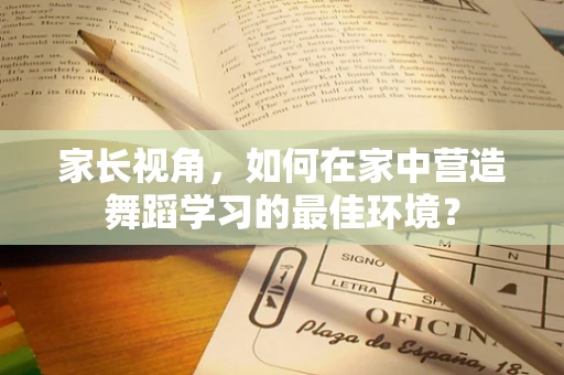家长视角，如何在家中营造舞蹈学习的最佳环境？