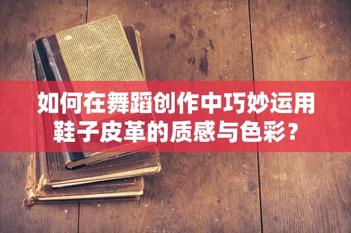 如何在舞蹈创作中巧妙运用鞋子皮革的质感与色彩？