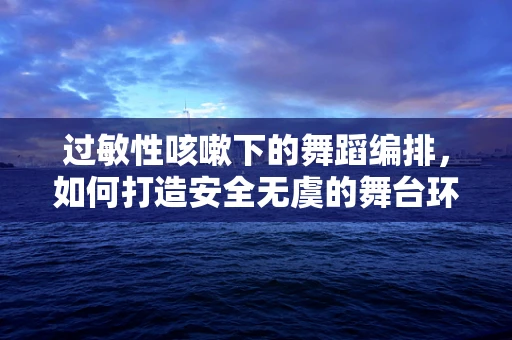 过敏性咳嗽下的舞蹈编排，如何打造安全无虞的舞台环境？