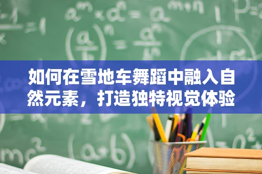 如何在雪地车舞蹈中融入自然元素，打造独特视觉体验？