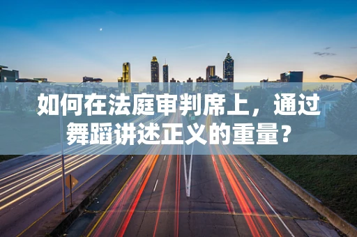 如何在法庭审判席上，通过舞蹈讲述正义的重量？