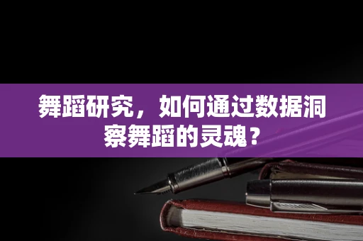舞蹈研究，如何通过数据洞察舞蹈的灵魂？