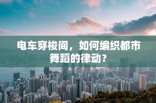 电车穿梭间，如何编织都市舞蹈的律动？