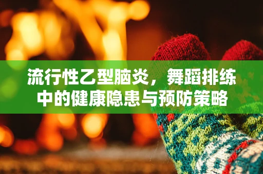 流行性乙型脑炎，舞蹈排练中的健康隐患与预防策略