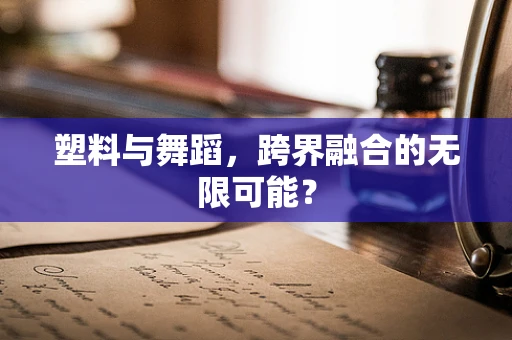 塑料与舞蹈，跨界融合的无限可能？