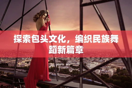 探索包头文化，编织民族舞蹈新篇章
